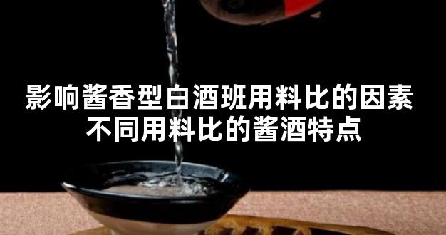 影响酱香型白酒班用料比的因素 不同用料比的酱酒特点